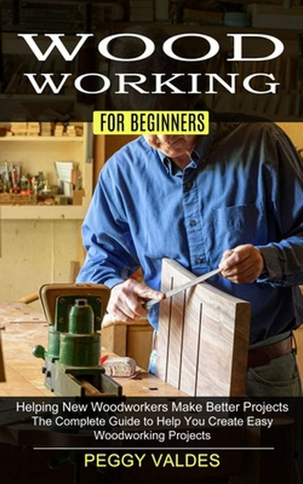 Woodworking for Beginners: Helping New Woodworkers Make Better Projects (The Complete Guide to Help You Create Easy Woodworking Projects) by Peggy Valdes
