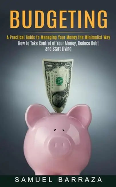 Budgeting: A Practical Guide to Managing Your Money the Minimalist Way (How to Take Control of Your Money, Reduce Debt and Start by Samuel Barraza