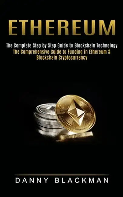 Ethereum: The Complete Step by Step Guide to Blockchain Technology (The Comprehensive Guide to Funding in Ethereum & Blockchain by Danny Blackman