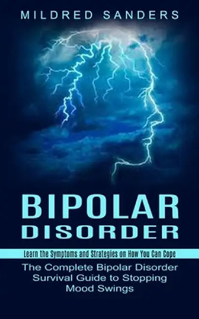 Bipolar Disorder: Learn the Symptoms and Strategies on How You Can Cope (The Complete Bipolar Disorder Survival Guide to Stopping Mood S by Mildred Sanders