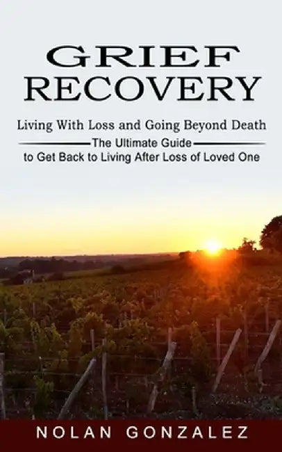 Grief Recovery: Living With Loss and Going Beyond Death (The Ultimate Guide to Get Back to Living After Loss of Loved One) by Nolan Gonzalez