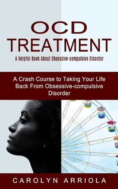Ocd Treatment: A Helpful Book About Obsessive-compulsive Disorder (A Crash Course to Taking Your Life Back From Obsessive-compulsive by Carolyn Arriola