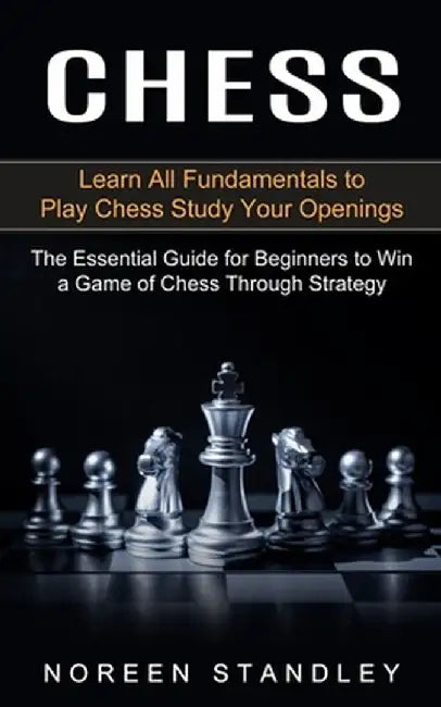 Chess: Learn All Fundamentals to Play Chess Study Your Openings (The Essential Guide for Beginners to Win a Game of Chess Thr by Noreen Standley