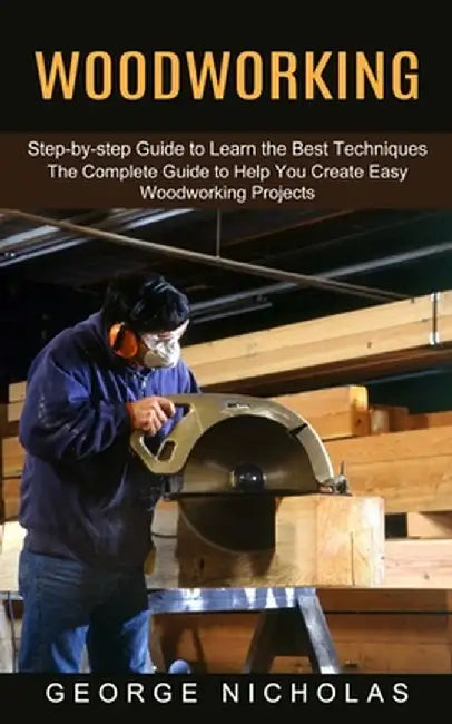 Woodworking: Step-by-step Guide to Learn the Best Techniques (The Complete Guide to Help You Create Easy Woodworking Projects) by George Nicholas