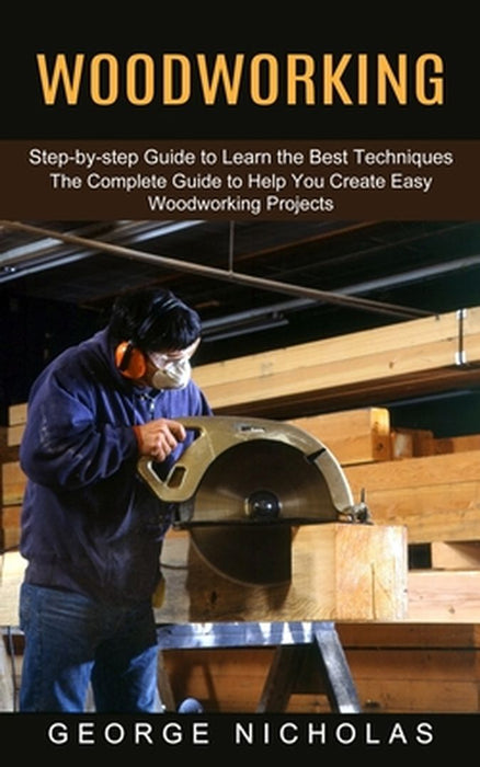 Woodworking: Step-by-step Guide to Learn the Best Techniques (The Complete Guide to Help You Create Easy Woodworking Projects) by George Nicholas