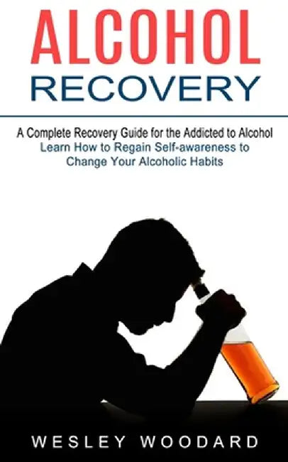 Alcohol Recovery: A Complete Recovery Guide for the Addicted to Alcohol (Learn How to Regain Self-awareness to Change Your Alcoholic Hab by Wesley Woodard