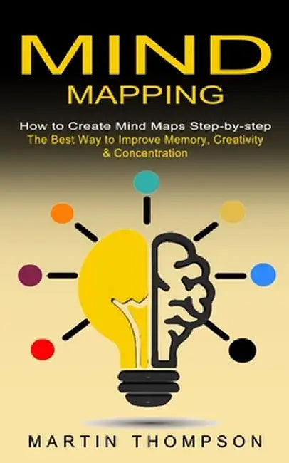 Mind Mapping: How to Create Mind Maps Step-by-step (The Best Way to Improve Memory, Creativity, Concentration & More) by Martin Thompson