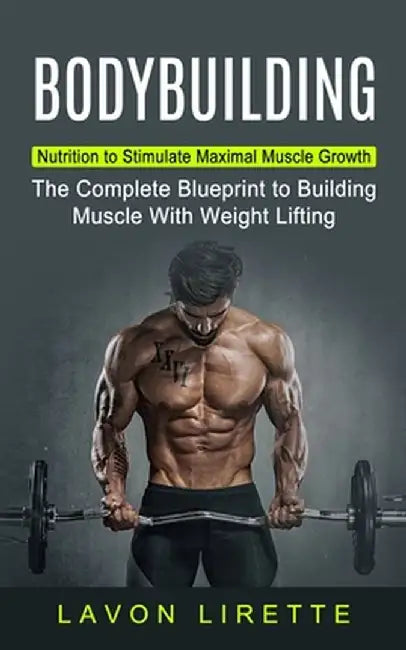 Bodybuilding: Nutrition to Stimulate Maximal Muscle Growth (The Complete Blueprint to Building Muscle With Weight Lifting) by Lavon Lirette