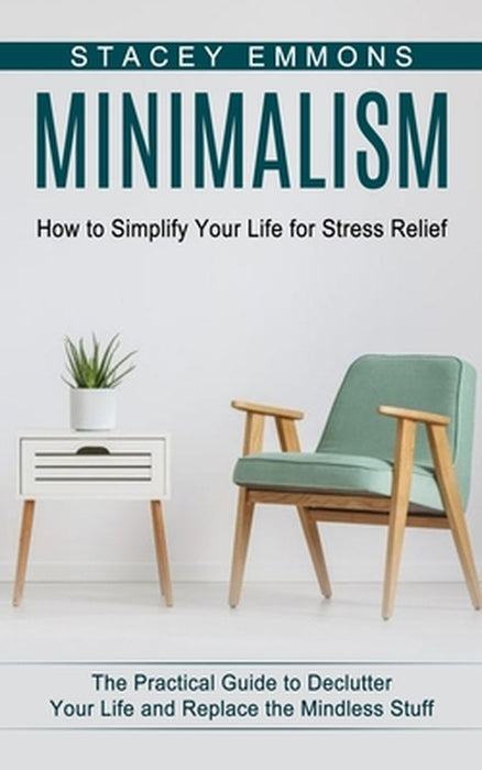 Minimalism: How to Simplify Your Life for Stress Relief (The Practical Guide to Declutter Your Life and Replace the Mindless Stuff by Stacey Emmons