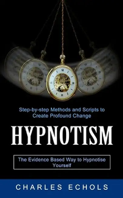 Hypnotism: The Evidence Based Way to Hypnotise Yourself (Step-by-step Methods and Scripts to Create Profound Change) by Charles Echols