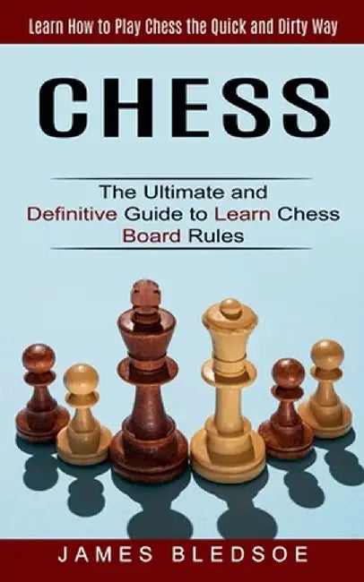 Chess: Learn How to Play Chess the Quick and Dirty Way (The Ultimate and Definitive Guide to Learn Chess Board Rules) by James Bledsoe