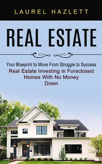 Real Estate: Your Blueprint to Move From Struggle to Success (Real Estate Investing in Foreclosed Homes With No Money Down) by Laurel Hazlett