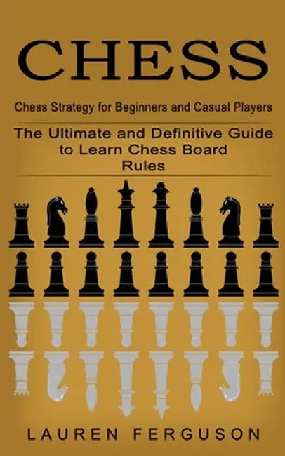 Chess: Chess Strategy for Beginners and Casual Players (The Ultimate and Definitive Guide to Learn Chess Board Rules) by Lauren Ferguson