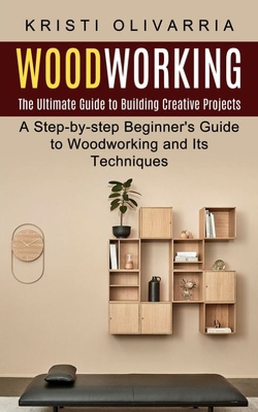 Woodworking: The Ultimate Guide to Building Creative Projects (A Step-by-step Beginner's Guide to Woodworking and Its Techniques) by Kristi Olivarria