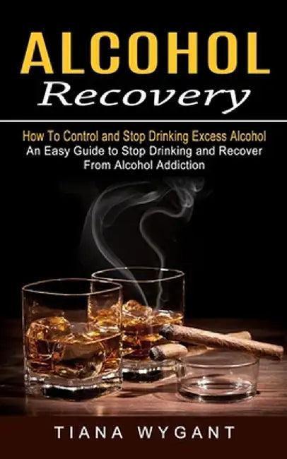Alcohol Recovery: How to Control and Stop Drinking Excess Alcohol (An Easy Guide to Stop Drinking and Recover From Alcohol Addiction) by Tiana Wygant