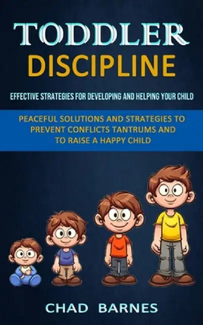 Toddler Discipline: Peaceful Solutions and Strategies to Prevent Conflicts Tantrums and to Raise a Happy Child (Effective Strategies for D by Chad Barnes