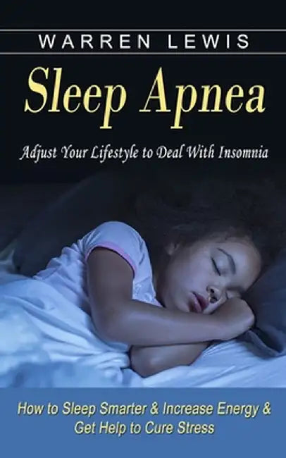 Sleep Apnea: Adjust Your Lifestyle to Deal With Insomnia (How to Sleep Smarter & Increase Energy & Get Help to Cure Stress) by Warren Lewis