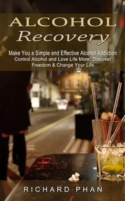 Alcohol Recovery: Make You a Simple and Effective Alcohol Addiction (Control Alcohol and Love Life More: Discover Freedom & Change Your by Richard Phan