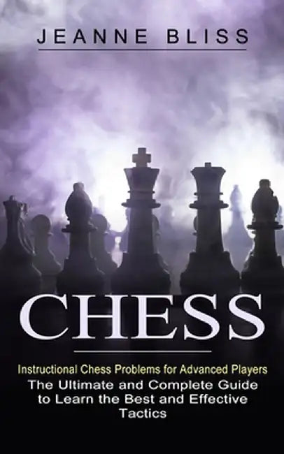 Chess: Instructional Chess Problems for Advanced Players (The Ultimate and Complete Guide to Learn the Best and Effective Tac by Jeanne Bliss