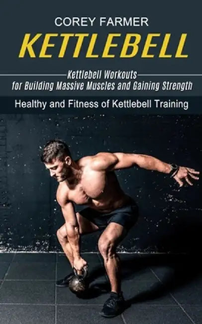 Kettlebell: Kettlebell Workouts for Building Massive Muscles and Gaining Strength (Healthy and Fitness of Kettlebell Training) by Corey Farmer
