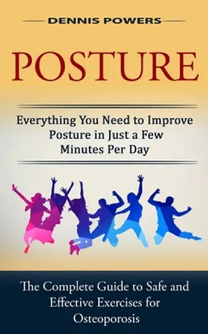 Posture: Everything You Need to Improve Posture in Just a Few Minutes Per Day (The Complete Guide to Safe and Effective Exercis by Dennis Powers