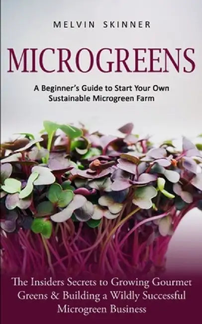 Microgreens: A Beginner's Guide to Start Your Own Sustainable Microgreen Farm (The Insiders Secrets to Growing Gourmet Greens & Bui by Melvin Skinner