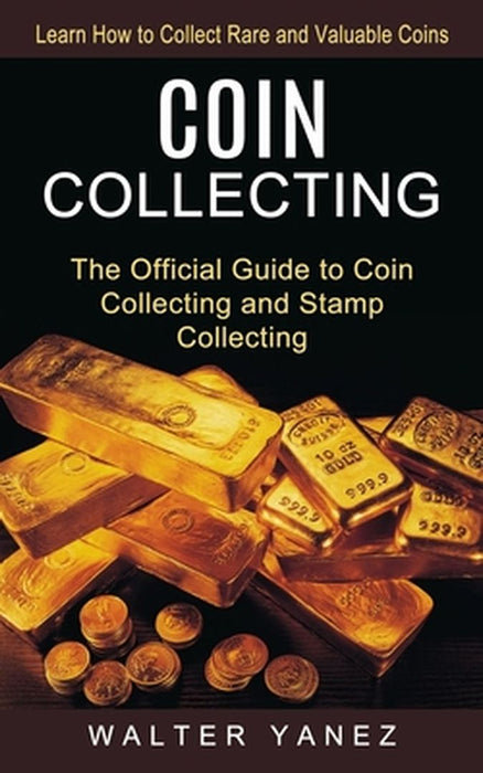 Coin Collecting: Learn How to Collect Rare and Valuable Coins (The Official Guide to Coin Collecting and Stamp Collecting) by Walter Yanez
