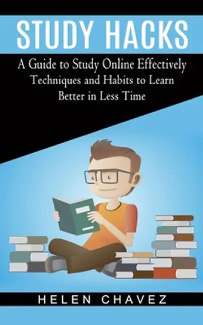 Study Hacks: A Guide to Study Online Effectively (Techniques and Habits to Learn Better in Less Time) by Helen Chavez