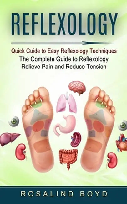 Reflexology: Quick Guide to Easy Reflexology Techniques (The Complete Guide to Reflexology Relieve Pain and Reduce Tension) by Rosalind Boyd