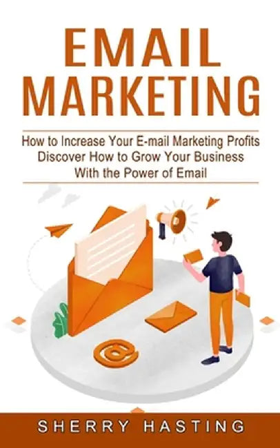 Email Marketing: How to Increase Your E-mail Marketing Profits (Discover How to Grow Your Business With the Power of Email) by Sherry Hasting