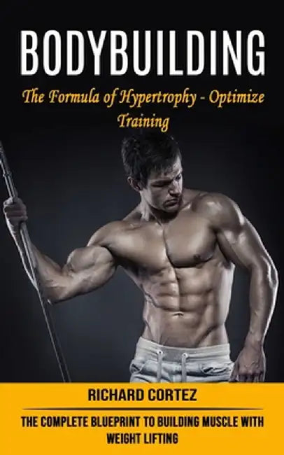 Bodybuilding: The Formula of Hypertrophy - Optimize Training (The Complete Blueprint to Building Muscle With Weight Lifting) by Richard Cortez