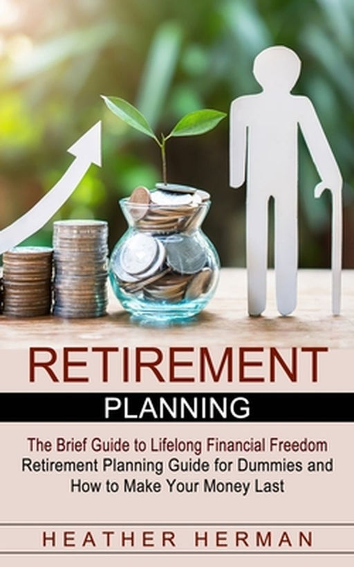 Retirement Planning: The Brief Guide to Lifelong Financial Freedom (Retirement Planning Guide for Dummies and How to Make Your Money Last) by Heather Herman