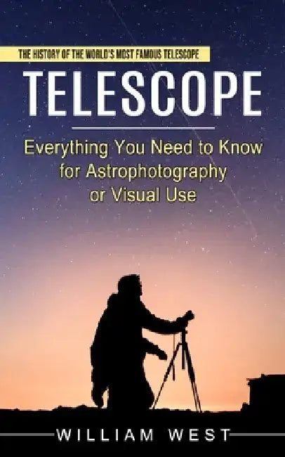 Telescope: The History of the World's Most Famous Telescope (Everything You Need to Know for Astrophotography or Visual Use) by William West