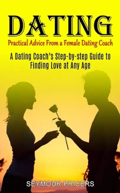 Dating: Practical Advice From a Female Dating Coach (A Dating Coach's Step-by-step Guide to Finding Love at Any Age) by Seymour Pricers