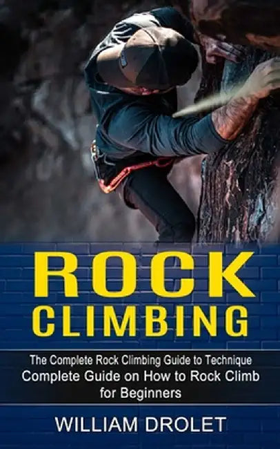 Rock Climbing: The Complete Rock Climbing Guide to Technique (Complete Guide on How to Rock Climb for Beginners) by William Drolet