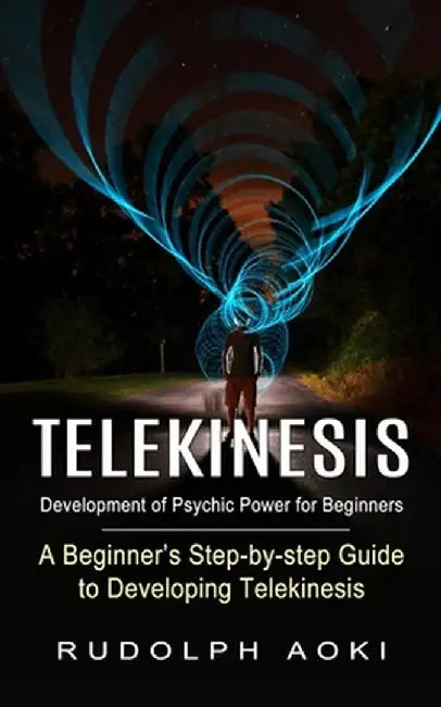 Telekinesis: Development of Psychic Power for Beginners (A Beginner's Step-by-step Guide to Developing Telekinesis) by Rudolph Aoki