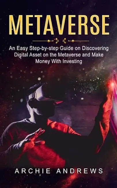 Metaverse: An Easy Step-by-step Guide on Discovering (Digital Asset on the Metaverse and Make Money With Investing) by Archie Andrews