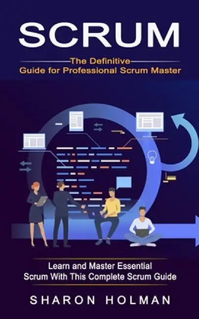 Scrum: The Definitive Guide for Professional Scrum Master (Learn and Master Essential Scrum With This Complete Scrum Guide) by Sharon Holman