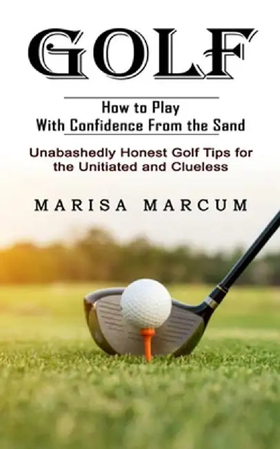 Golf: How to Play With Confidence From the Sand (Unabashedly Honest Golf Tips for the Unitiated and Clueless) by Marisa Marcum