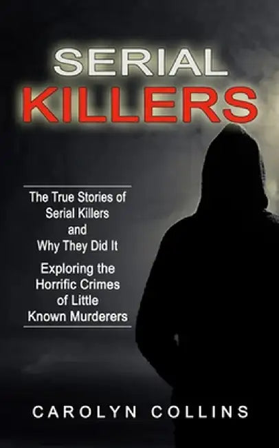 Serial Killers: The True Stories of Serial Killers and Why They Did It (Exploring the Horrific Crimes of Little Known Murderers) by Carolyn Collins
