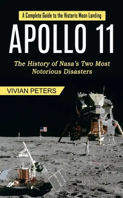 Apollo 11: A Complete Guide to the Historic Moon Landing (The History of Nasa's Two Most Notorious Disasters) by Vivian Peters