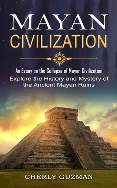 Mayan Civilization: An Essay on the Collapse of Mayan Civilization (Explore the History and Mystery of the Ancient Mayan Ruins) by Cherly Guzman