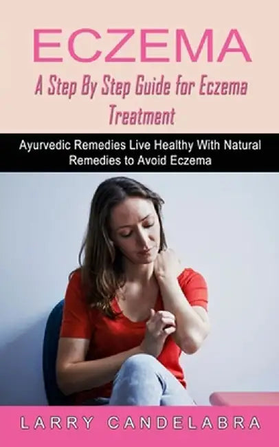 Eczema: A Step By Step Guide for Eczema Treatment (Ayurvedic Remedies Live Healthy With Natural Remedies to Avoid Eczema) by Larry Candelabra