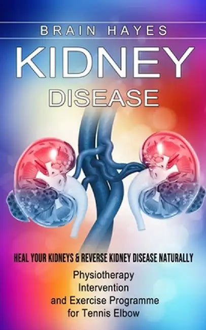 Kidney Disease: Heal Your Kidneys & Reverse Kidney Disease Naturally (Ten Most Important Things Everyone Must Know About Their Kidneys by Brain Hayes