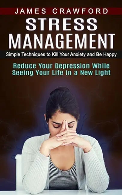 Stress Management: Simple Techniques to Kill Your Anxiety and Be Happy (Reduce Your Depression While Seeing Your Life in a New Light) by James Crawford