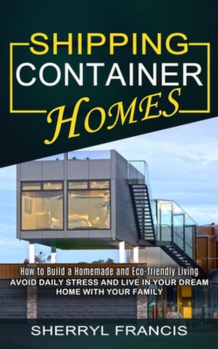 Shipping Container Homes: How to Build a Homemade and Eco-friendly Living (Avoid Daily Stress and Live in Your Dream Home With Your Family) by Harold Willis