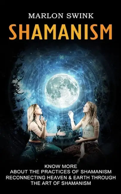 Shamanism: Know More About the Practices of Shamanism (Reconnecting Heaven & Earth Through the Art of Shamanism) by Marlon Swink