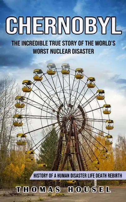 Chernobyl: The Incredible True Story Of The World's Worst Nuclear Disaster (History Of A Human Disaster Life Death Rebirth) by Thomas Housel