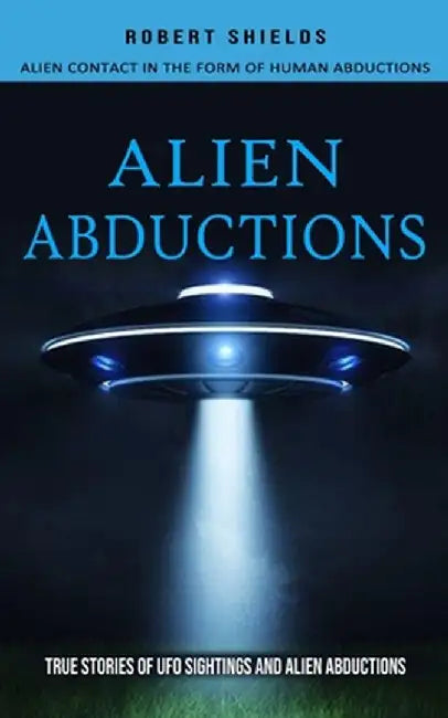 Alien Abductions: Alien Contact In The Form Of Human Abductions(True Stories Of Ufo Sightings And Alien Abductions) by Robert Shields