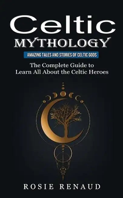 Celtic Mythology: Amazing Tales and Stories of Celtic Gods (The Complete Guide to Learn All About the Celtic Heroes) by Rosie Renaud